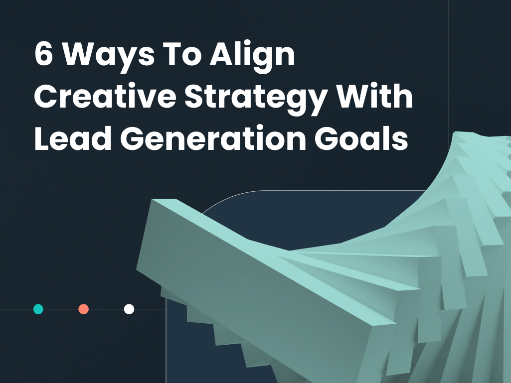 6 Ways To Align Creative Strategy With Lead Generation Goals